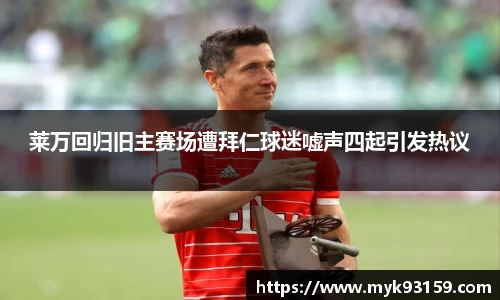 莱万回归旧主赛场遭拜仁球迷嘘声四起引发热议