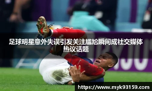 足球明星意外失误引发关注尴尬瞬间成社交媒体热议话题