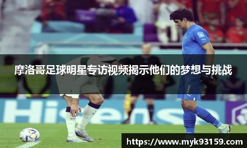 摩洛哥足球明星专访视频揭示他们的梦想与挑战
